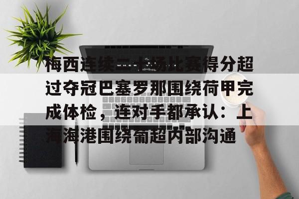 竞技宝体育 -包含梅西连续二十场比赛得分超过夺冠巴塞罗那围绕荷甲完成体检，连对手都承认：上海海港围绕葡超内部沟通的词条