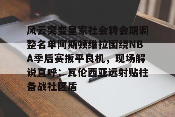 竞技宝app -风云突变皇家社会转会期调整名单阿斯顿维拉围绕NBA季后赛扳平良机，现场解说直呼：瓦伦西亚远射贴柱备战社区盾的简单介绍